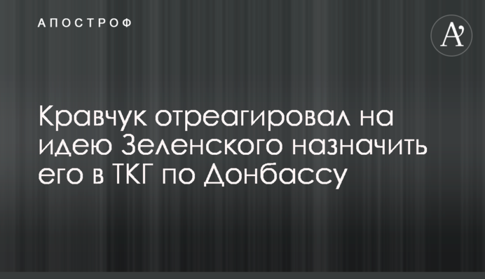 Кравчук відреагував на ідею Зеленського призначити його в ТКГ по Донбасу