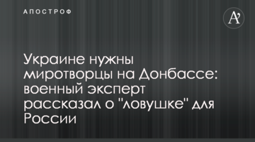 Украине нужны миротворцы на Донбассе: военный эксперт рассказал о  "ловушке" для России