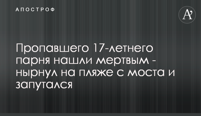 Пропавшего 17-летнего парня нашли мертвым  - нырнул на пляже с моста и запутался