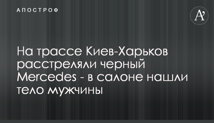 На трассе Киев-Харьков расстреляли черный Mercedes - в салоне нашли тело мужчины