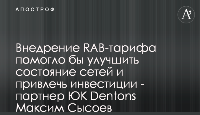 Внедрение RAB-тарифа помогло бы улучшить состояние сетей и привлечь инвестиции - партнер ЮК Dentons Максим Сысоев