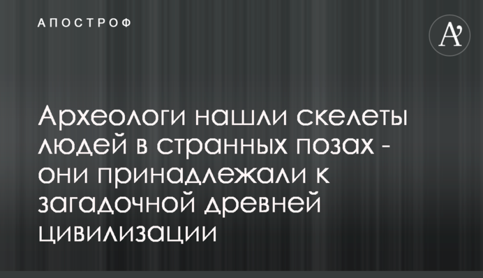 Археологи знайшли скелети людей в дивних позах - вони належали до загадкової древньої цивілізації