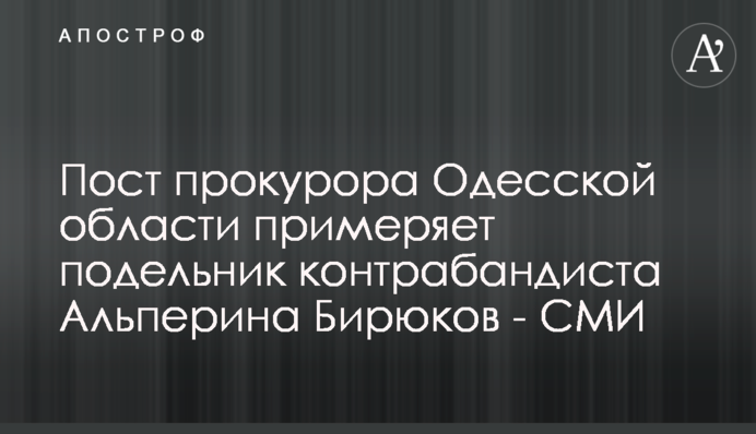 Пост прокурора Одесской области примеряет подельник контрабандиста Альперина Бирюков - СМИ