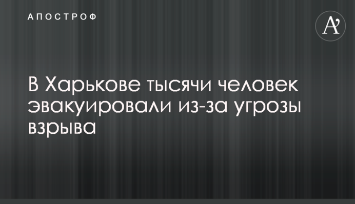 В Харькове тысячи человек эвакуировали из-за угрозы взрыва