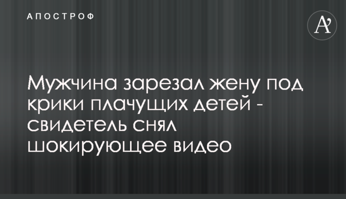 Мужчина зарезал жену под крики плачущих детей - свидетель снял шокирующее видео