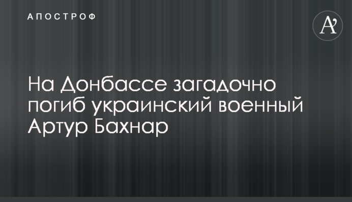 На Донбассе загадочно погиб украинский военный Артур Бахнар