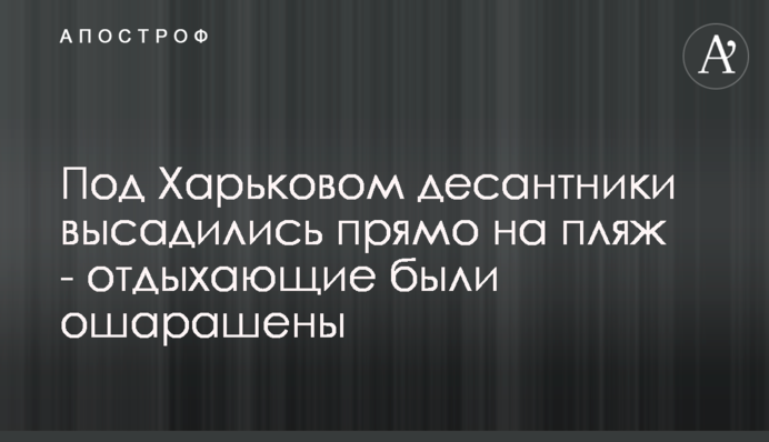 Под Харьковом десантники высадились прямо на пляж - отдыхающие были ошарашены