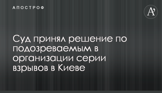 Суд принял решение по подозреваемым в организации серии взрывов в Киеве