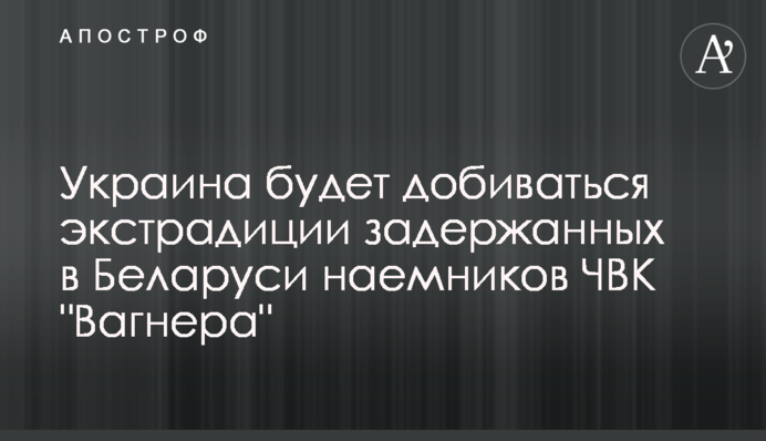 Украина будет добиваться экстрадиции задержанных в Беларуси наемников ЧВК 