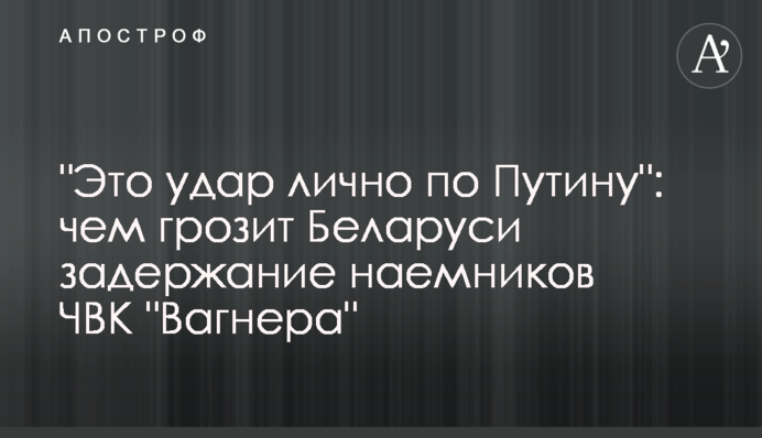 "Це удар особисто по Путіну": чим загрожує Білорусі затримання найманців ПВК "Вагнера"