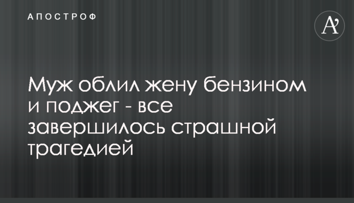 Чоловік облив дружину бензином і підпалив - все завершилося страшною трагедією
