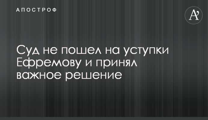 Суд не пішов на поступки Єфремову і прийняв важливе рішення