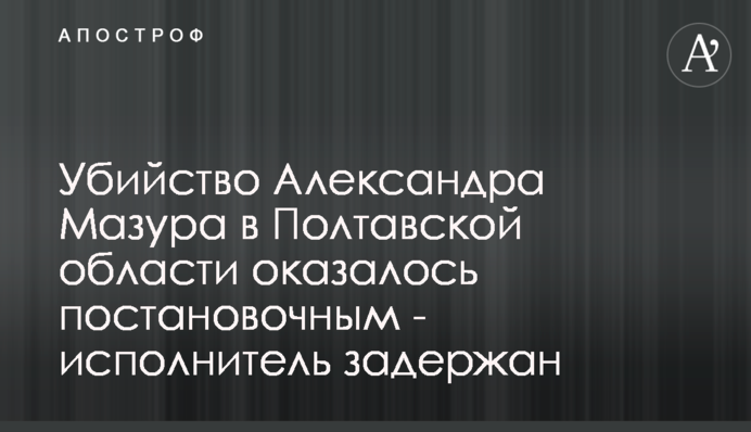 Убийство Александра Мазура в Полтавской области оказалось постановочным - исполнитель задержан