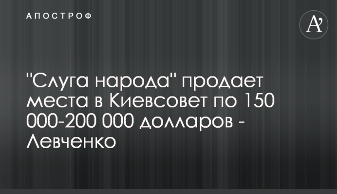 “Слуга народу” продає місця до Київради за 150 000-200 000 доларів - Левченко