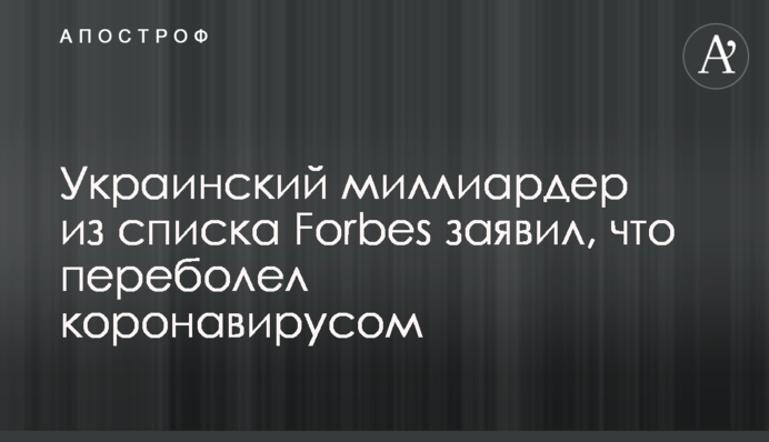 Український мільярдер зі списку Forbes заявив, що перехворів коронавірусом