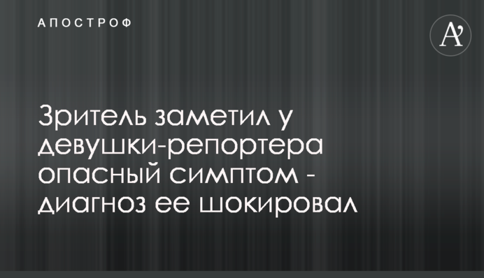 Глядач помітив у дівчини-репортера небезпечний симптом - діагноз її шокував