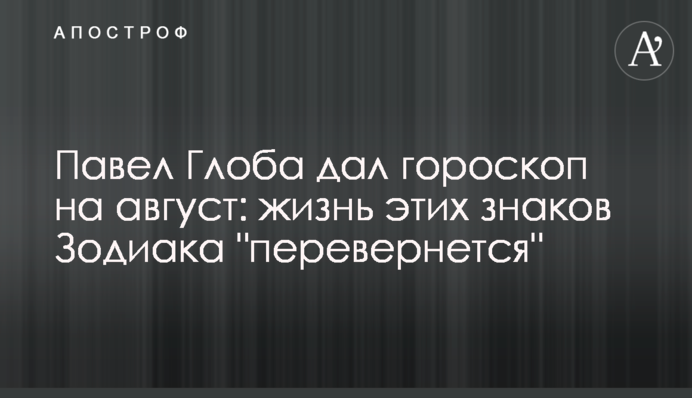 Павел Глоба дал гороскоп на август: жизнь этих знаков Зодиака 