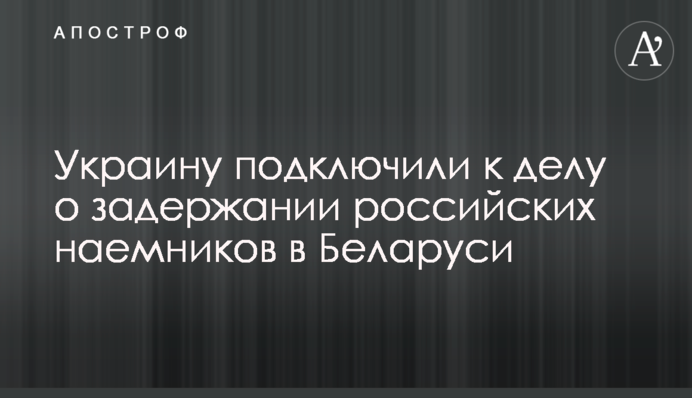 Україну підключили до справи про затримання російських найманців в Білорусі
