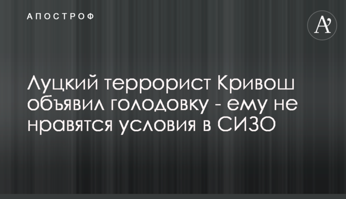 Луцький терорист Кривош оголосив голодування - йому не подобаються умови в СІЗО