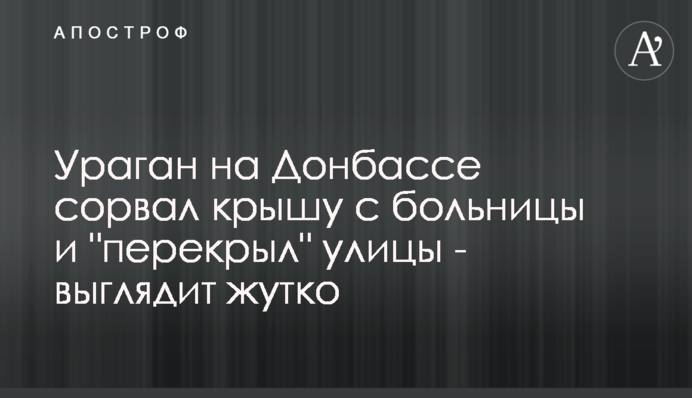 Ураган на Донбассе сорвал крышу с больницы и 