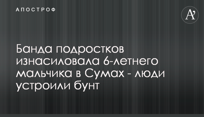 Банда підлітків зґвалтувала 6-річного хлопчика в Сумах - люди влаштували бунт