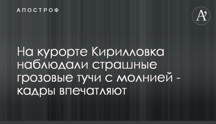 На курорті Кирилівка спостерігали страшні грозові хмари з блискавкою - кадри вражають