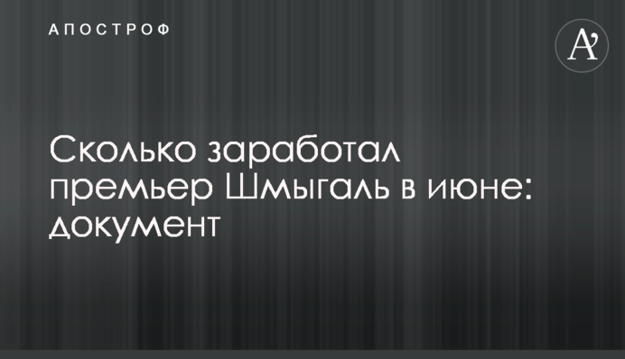 Скільки заробив прем'єр Шмигаль в червні: документ