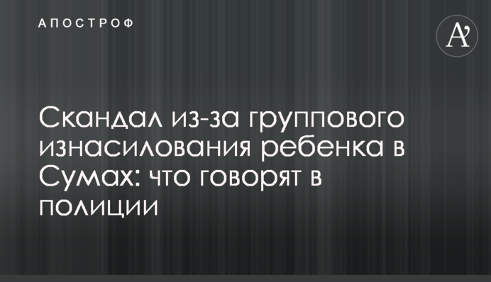Скандал через групове згвалтування дитини в Сумах: що кажуть у поліції