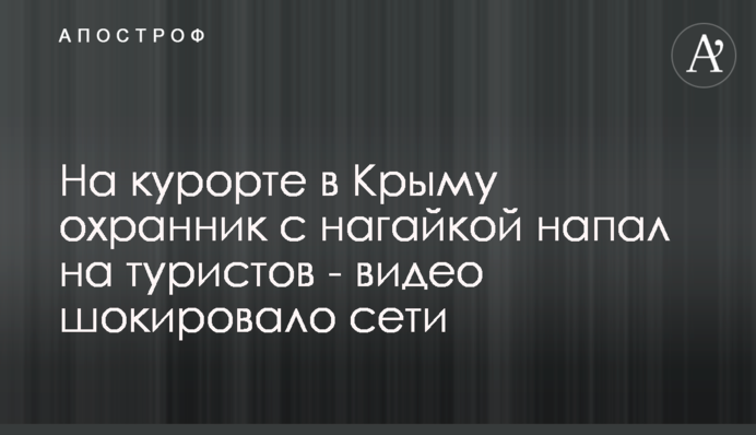 На курорті в Криму охоронець з нагайкою напав на туристів - відео шокувало мережі