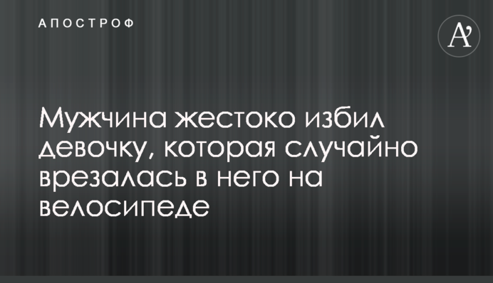 Чоловік жорстоко побив дівчинку, яка випадково врізалася в нього на велосипеді