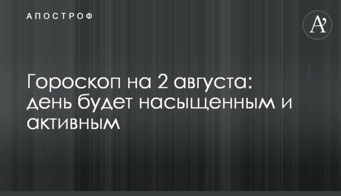 Гороскоп на 2 августа: день будет насыщенным и активным