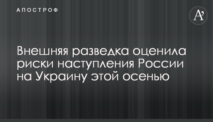 Зовнішня розвідка оцінила ризики наступу Росії на Україну цієї осені
