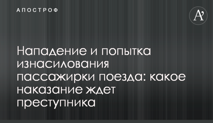 Нападение и попытка изнасилования пассажирки поезда: какое наказание ждет преступника