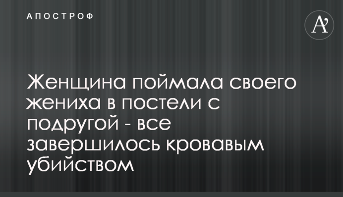 Жінка спіймала свого нареченого в ліжку з подругою - все завершилося кривавим вбивством