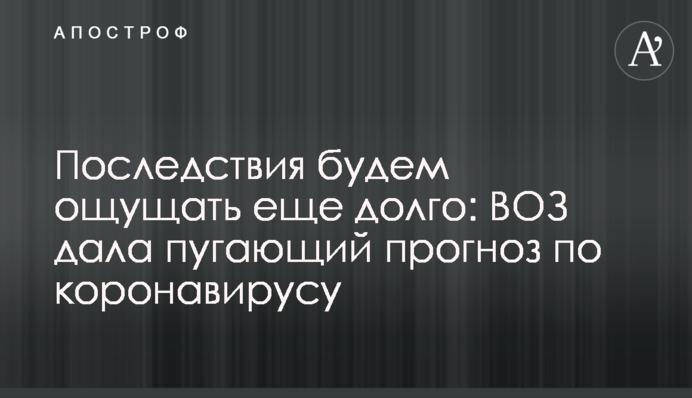 Наслідки будемо відчувати ще довго: ВООЗ дала лякаючий прогноз щодо коронавірусу