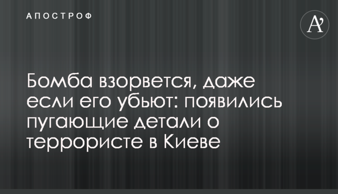 ​Бомба вибухне, навіть якщо його вб'ють: з'явилися лякаючі деталі про терориста в Києві