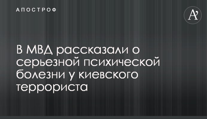 В МВД рассказали о серьезной психической болезни у киевского террориста
