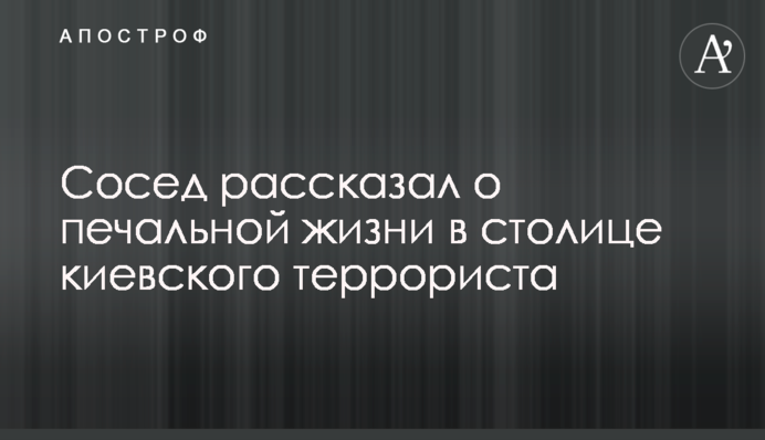 Сосед рассказал о печальной жизни в столице киевского террориста