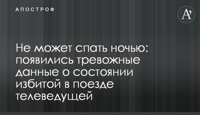 Не может спать ночью: появились тревожные данные о состоянии избитой в поезде телеведущей
