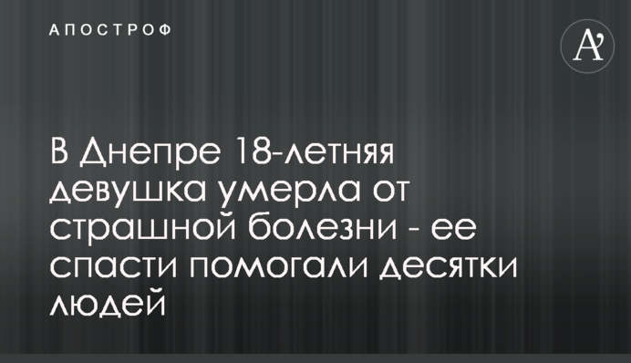 В Днепре 18-летняя девушка умерла от страшной болезни - ее спасти помогали десятки людей