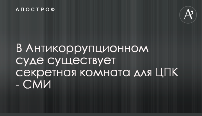 В Антикорупційному суді існує секретна кімната для ЦПК - ЗМІ