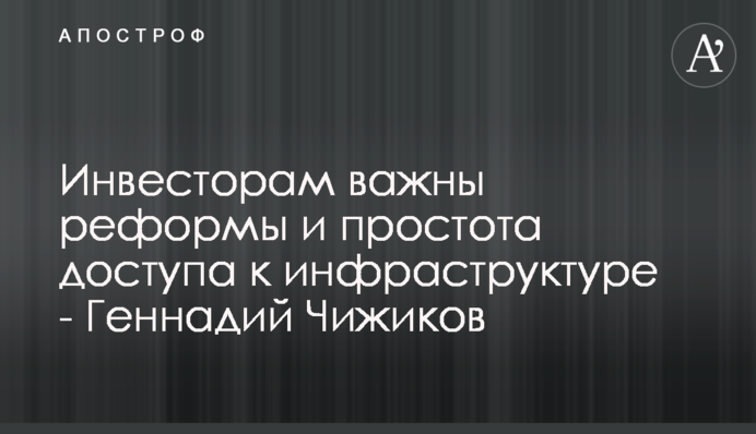 Инвесторам важны реформы и простота доступа к инфраструктуре - Геннадий Чижиков