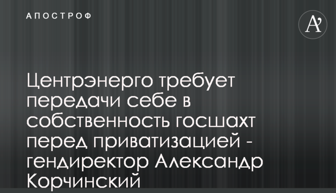 Центренерго вимагає передачі собі у власність держшахт перед приватизацією - гендиректор Олександр Корчинський