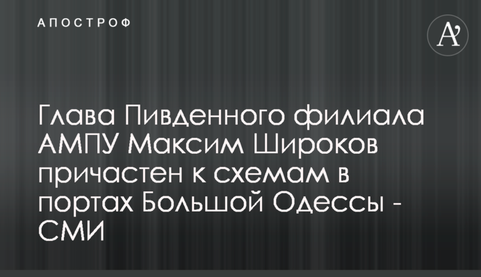 Глава Пивденного филиала АМПУ Максим Широков причастен к схемам в портах Большой Одессы - СМИ
