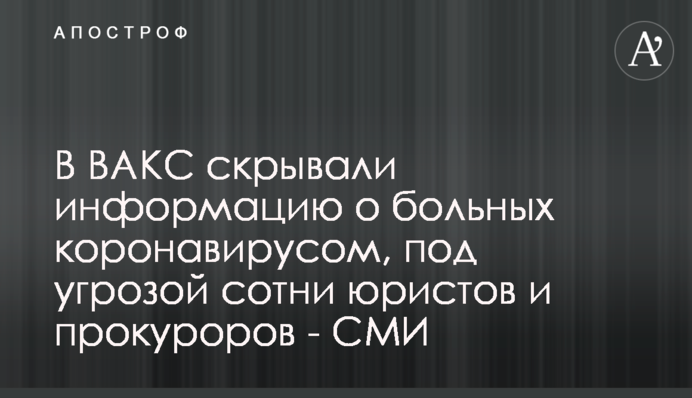 У ВАКС приховували інформацію про хворих на коронавірус, під загрозою сотні юристів і прокурорів - ЗМІ