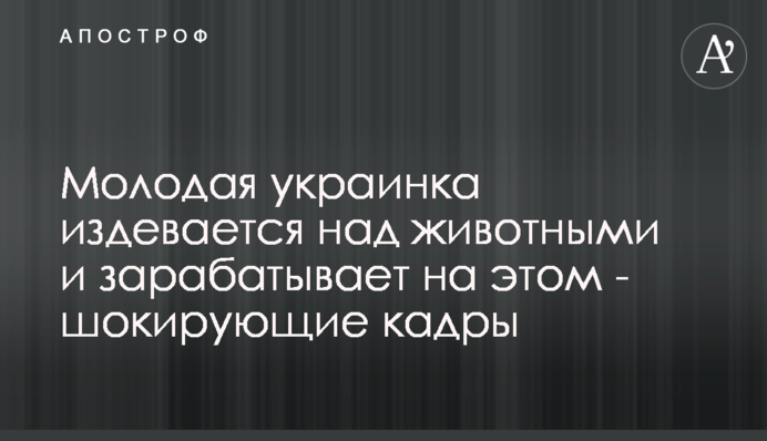 Молода українка знущається над тваринами і заробляє на цьому - шокуючі кадри