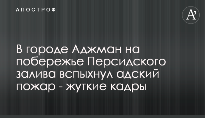 ​В городе Аджман на побережье Персидского залива вспыхнул адский пожар - жуткие кадры