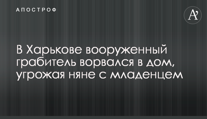 У Харкові озброєний грабіжник увірвався в будинок, погрожуючи няні з немовлям