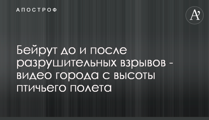 Бейрут до і після руйнівних вибухів - відео міста з висоти пташиного польоту