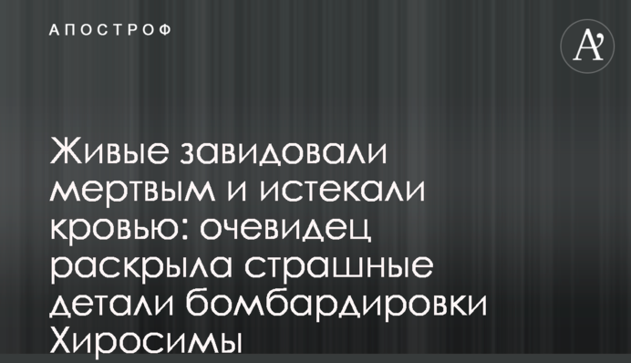 Живі заздрили мертвим: очевидець розкрила страшні деталі бомбардування Хіросіми
